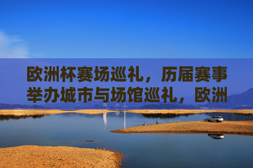 欧洲杯赛场巡礼,历届赛事举办城市与场馆巡礼,欧洲杯赛场巡礼,历届赛事举办城市与场馆