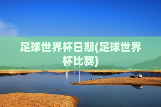足球世界杯日期(足球世界杯比赛)