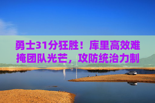 勇士31分狂胜!库里高效难掩团队光芒,攻防统治力制胜,勇士31分狂胜!攻防统治力尽显团队光芒