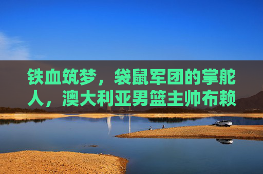 铁血筑梦,袋鼠军团的掌舵人,澳大利亚男篮主帅布赖恩·戈尔,铁血筑梦,袋鼠军团掌舵人布赖恩·戈尔