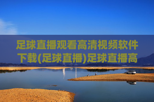 足球直播观看高清视频软件下载(足球直播)足球直播高清视频软件下载