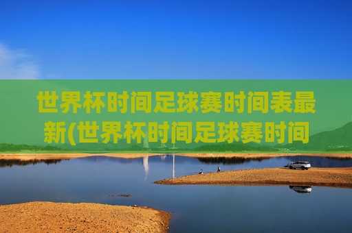 世界杯时间足球赛时间表最新(世界杯时间足球赛时间表最新消息)