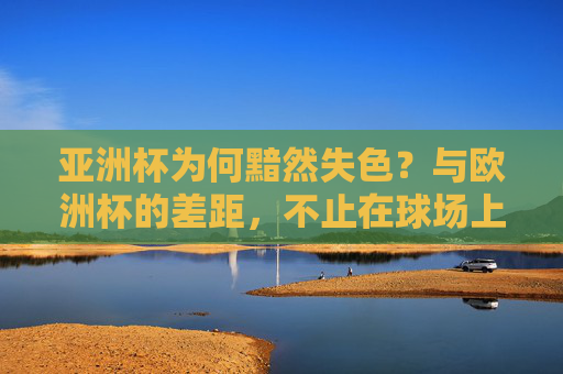 亚洲杯为何黯然失色？与欧洲杯的差距，不止在球场上，亚洲杯黯然失色，与欧洲杯的差距何止球场