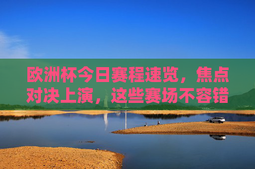 欧洲杯今日赛程速览，焦点对决上演，这些赛场不容错过，欧洲杯今日焦点对决赛程速览，赛场不容错过