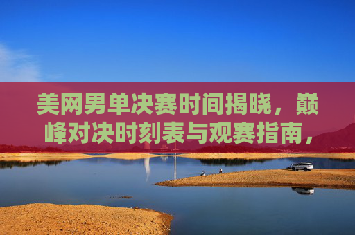 美网男单决赛时间揭晓,巅峰对决时刻表与观赛指南,美网男单决赛巅峰对决时刻表与观赛指南