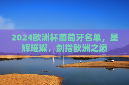 2024欧洲杯葡萄牙名单,星辉璀璨,剑指欧洲之巅