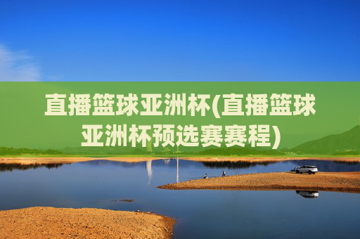 直播篮球亚洲杯(直播篮球亚洲杯预选赛赛程)