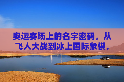 奥运赛场上的名字密码,从飞人大战到冰上国际象棋,奥运赛场上的名字密码,从飞人大战到冰上国际象棋