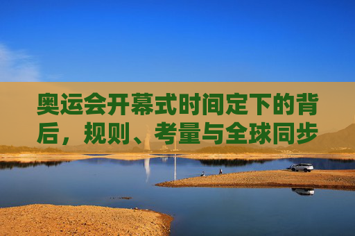 奥运会开幕式时间定下的背后,规则、考量与全球同步的奥秘,奥运会开幕式时间,规则、考量与全球同步的奥秘