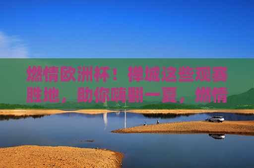 燃情欧洲杯!禅城这些观赛胜地,助你嗨翻一夏,燃情欧洲杯!禅城观赛胜地嗨翻一夏