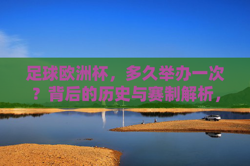 足球欧洲杯,多久举办一次?背后的历史与赛制解析,欧洲杯,举办周期、历史与赛制全解析