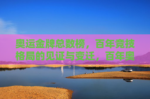 奥运金牌总数榜，百年竞技格局的见证与变迁，百年奥运金牌榜，竞技格局的见证与变迁