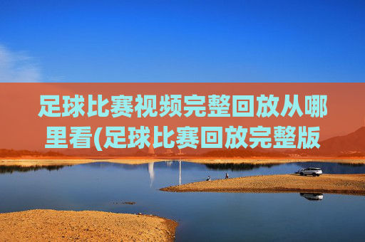 足球比赛视频完整回放从哪里看(足球比赛回放完整版)