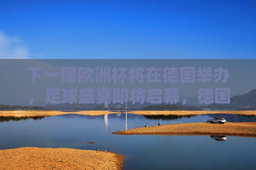 下一届欧洲杯将在德国举办，足球盛宴即将启幕，德国欧洲杯足球盛宴即将启幕