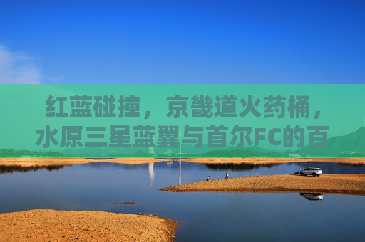 红蓝碰撞，京畿道火药桶，水原三星蓝翼与首尔FC的百年德比风云，红蓝百年德比，京畿道火药桶风云