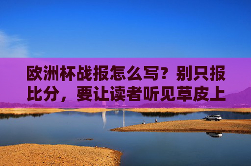 欧洲杯战报怎么写?别只报比分,要让读者听见草皮上的心跳,欧洲杯战报,让草皮心跳,穿透比分