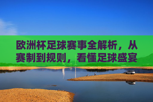 欧洲杯足球赛事全解析，从赛制到规则，看懂足球盛宴，欧洲杯赛制规则全解析，看懂足球盛宴