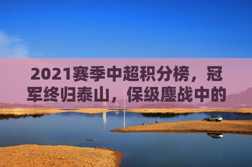 2021赛季中超积分榜，冠军终归泰山，保级鏖战中的赛季缩影，2021赛季中超积分榜，泰山夺魁，保级鏖战中的赛季缩影
