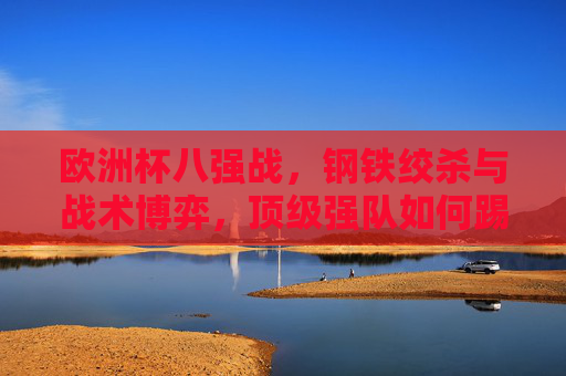 欧洲杯八强战，钢铁绞杀与战术博弈，顶级强队如何踢出胜负，欧洲杯八强战，钢铁绞杀与战术博弈，顶级强队的胜负之道