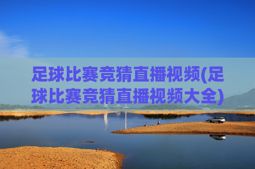 足球比赛竞猜直播视频(足球比赛竞猜直播视频大全)足球比赛竞猜直播视频大全