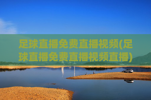 足球直播免费直播视频(足球直播免费直播视频直播)(1)免费足球直播视频