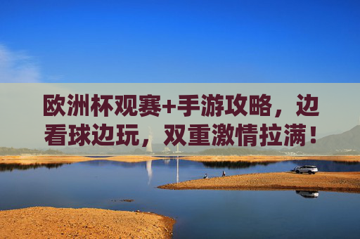 欧洲杯观赛+手游攻略,边看球边玩,双重激情拉满!
