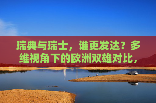 瑞典与瑞士,谁更发达?多维视角下的欧洲双雄对比,瑞典与瑞士,多维视角下的欧洲发达程度双雄对比