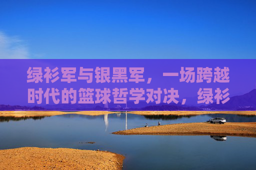 绿衫军与银黑军，一场跨越时代的篮球哲学对决，绿衫军与银黑军，跨越时代的篮球哲学对决