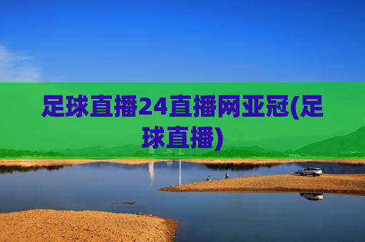足球直播24直播网亚冠(足球直播)