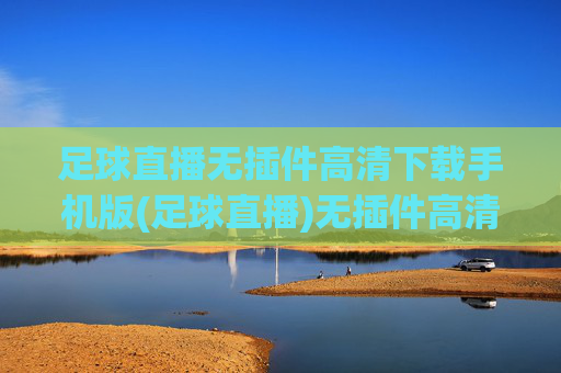 足球直播无插件高清下载手机版(足球直播)无插件高清手机版足球直播下载