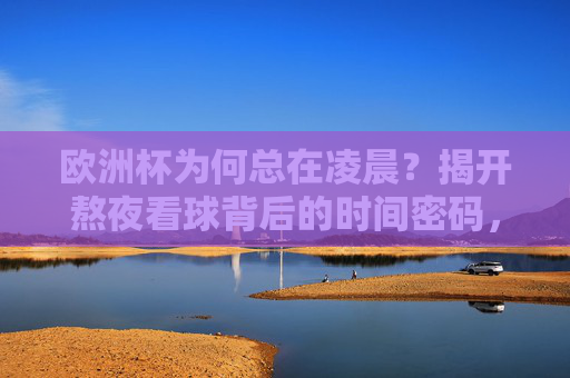 欧洲杯为何总在凌晨？揭开熬夜看球背后的时间密码，欧洲杯凌晨开赛的时间密码