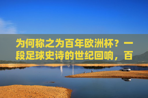为何称之为百年欧洲杯？一段足球史诗的世纪回响，百年欧洲杯，足球史诗的世纪回响