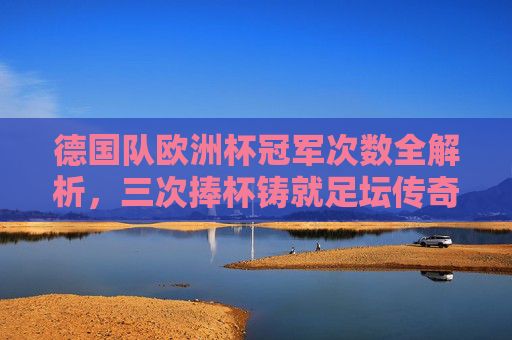 德国队欧洲杯冠军次数全解析，三次捧杯铸就足坛传奇，德国队三次欧洲杯夺冠铸就足坛传奇