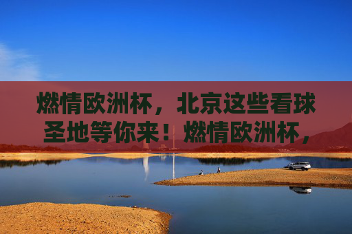 燃情欧洲杯，北京这些看球圣地等你来！燃情欧洲杯，北京看球圣地等你来