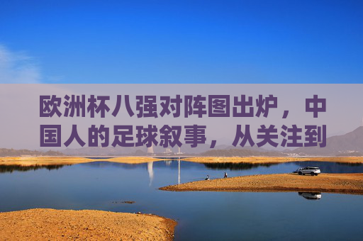 欧洲杯八强对阵图出炉，中国人的足球叙事，从关注到共鸣，欧洲杯八强对阵图出炉，中国人的足球叙事，从关注到共鸣