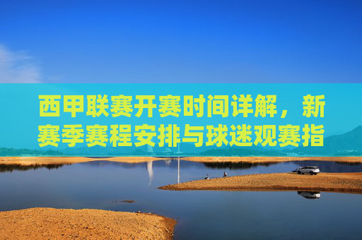 西甲联赛开赛时间详解,新赛季赛程安排与球迷观赛指南,西甲联赛新赛季赛程与开赛时间详解及球迷观赛指南