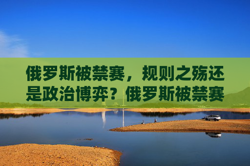 俄罗斯被禁赛,规则之殇还是政治博弈?俄罗斯被禁赛,规则之殇还是政治博弈?