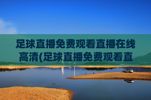 足球直播免费观看直播在线高清(足球直播免费观看直播在线高清无插件)足球直播免费高清无插件