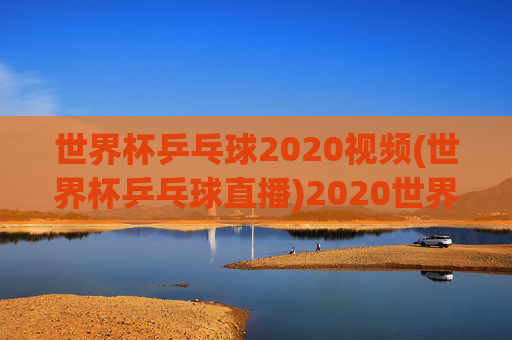 世界杯乒乓球2020视频(世界杯乒乓球直播)2020世界杯乒乓球视频直播