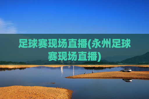 足球赛现场直播(永州足球赛现场直播)