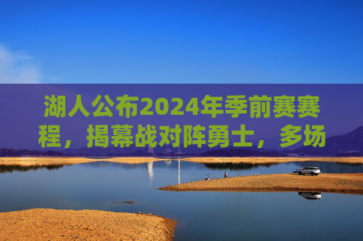 湖人公布2024年季前赛赛程,揭幕战对阵勇士,多场焦点战检验新阵容,湖人公布2024季前赛赛程,揭幕战战勇士,多场焦点战检验新阵容