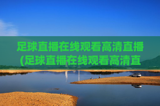 足球直播在线观看高清直播(足球直播在线观看高清直播免费)