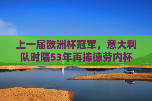上一届欧洲杯冠军,意大利队时隔53年再捧德劳内杯