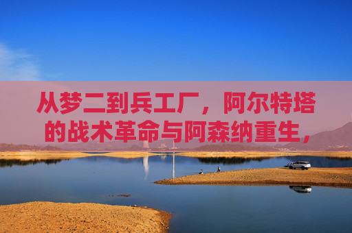 从梦二到兵工厂，阿尔特塔的战术革命与阿森纳重生，阿尔特塔战术革命，从梦二传承到阿森纳重生