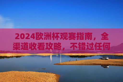 2024欧洲杯观赛指南,全渠道收看攻略,不错过任何精彩瞬间,2024欧洲杯全渠道观赛指南,精彩瞬间不错过