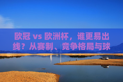 欧冠 vs 欧洲杯，谁更易出线？从赛制、竞争格局与球队分层看生存密码，欧冠VS欧洲杯，从赛制、竞争格局与球队分层看谁更易出线