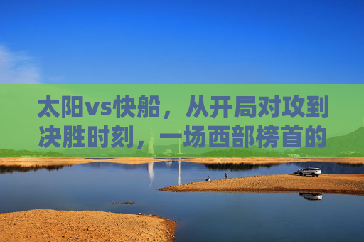 太阳vs快船,从开局对攻到决胜时刻,一场西部榜首的攻防大战