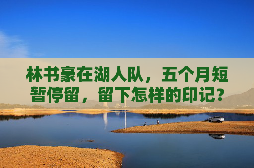 林书豪在湖人队,五个月短暂停留,留下怎样的印记?
