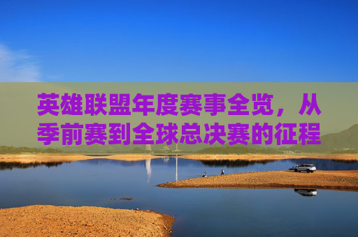 英雄联盟年度赛事全览,从季前赛到全球总决赛的征程