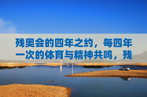 残奥会的四年之约,每四年一次的体育与精神共鸣,残奥四年之约,体育与精神的共鸣